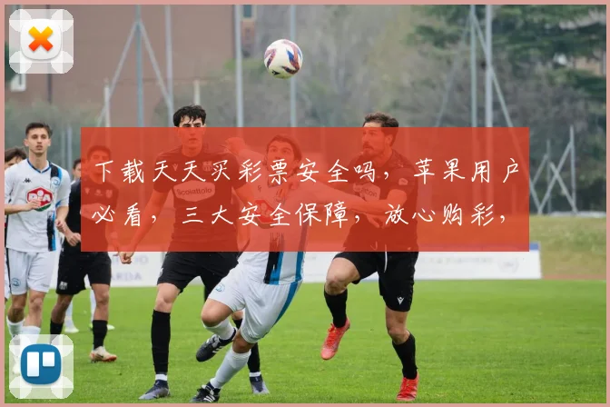 下载天天买彩票安全吗，苹果用户必看，三大安全保障，放心购彩，让您安心中奖