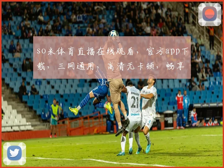 so米体育直播在线观看，官方app下载，三网通用，高清无卡顿，畅享体育盛宴，一触即达