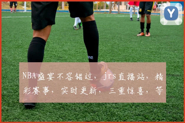 NBA盛宴不容错过，jrs直播站，精彩赛事，实时更新，三重惊喜，等你来享