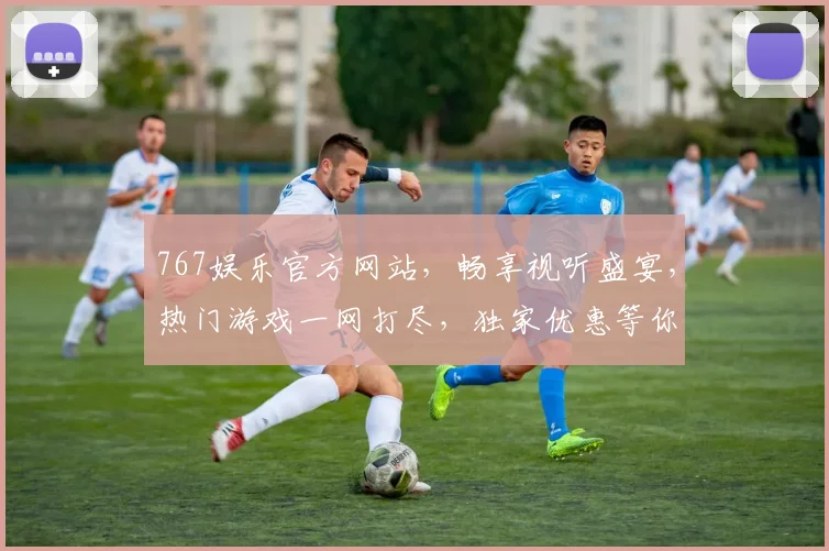 767娱乐官方网站，畅享视听盛宴，热门游戏一网打尽，独家优惠等你来