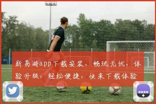 新易游app下载安装，畅玩无忧，体验升级，轻松便捷，快来下载体验