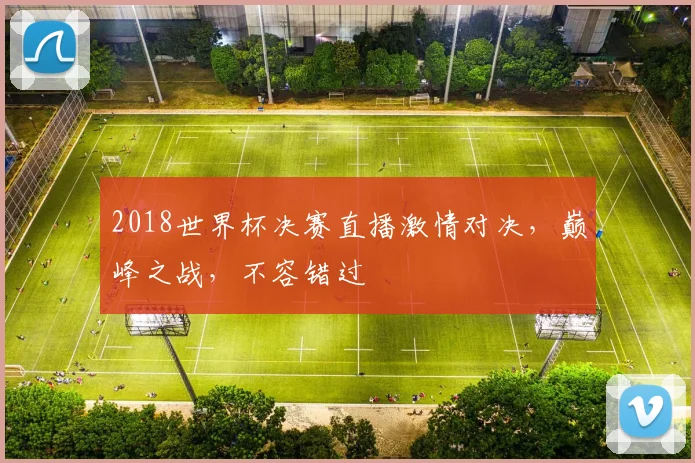 2018世界杯决赛直播激情对决，巅峰之战，不容错过