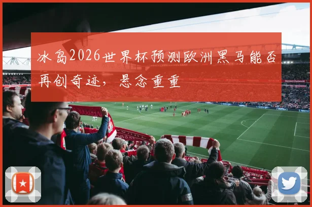 冰岛2026世界杯预测欧洲黑马能否再创奇迹，悬念重重