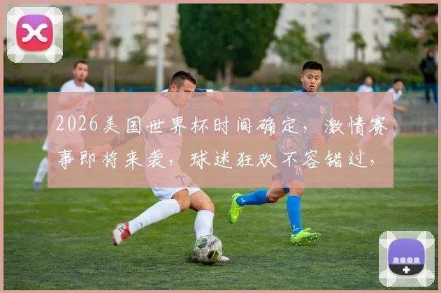 2026美国世界杯时间确定，激情赛事即将来袭，球迷狂欢不容错过，敬请期待