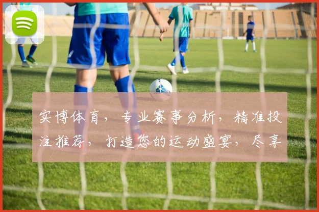实博体育，专业赛事分析，精准投注推荐，打造您的运动盛宴，尽享体育乐趣，不容错过