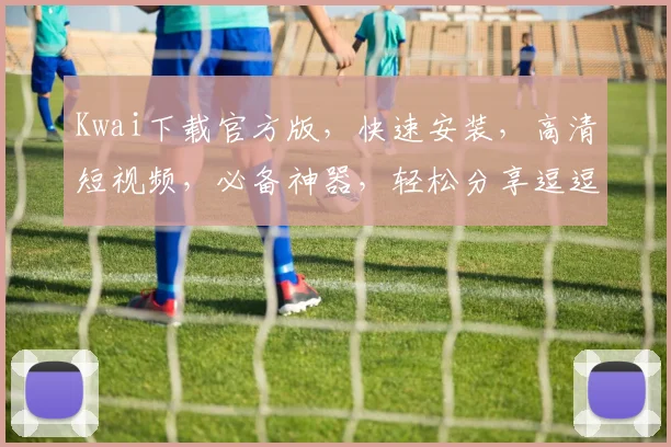 Kwai下载官方版，快速安装，高清短视频，必备神器，轻松分享逗逗逗
