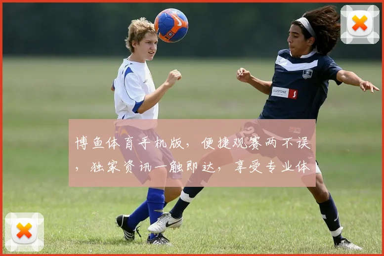 博鱼体育手机版，便捷观赛两不误，独家资讯一触即达，享受专业体育盛宴