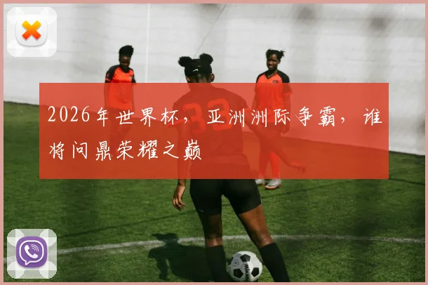 2026年世界杯，亚洲洲际争霸，谁将问鼎荣耀之巅