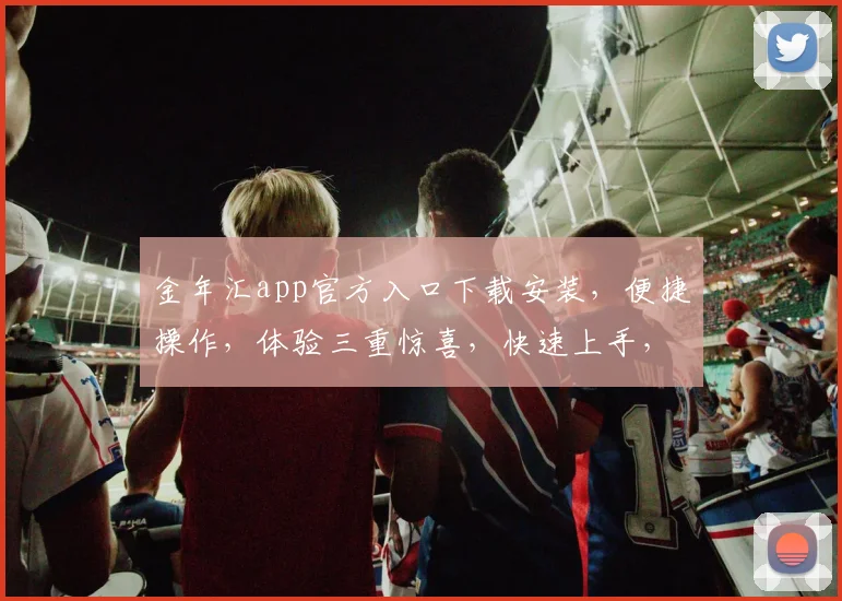 金年汇app官方入口下载安装，便捷操作，体验三重惊喜，快速上手，轻松掌握
